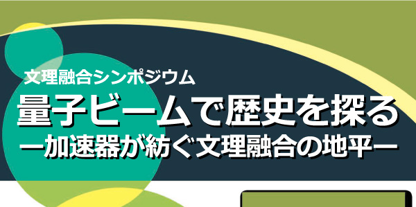 【2022年1月7日～8日開催】第6回 文理融合シンポジウム 量子ビームで歴史を探る ー加速器が紡ぐ文理融合の地平ー　のお知らせ